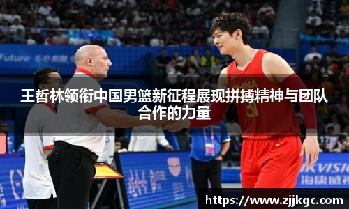 王哲林领衔中国男篮新征程展现拼搏精神与团队合作的力量