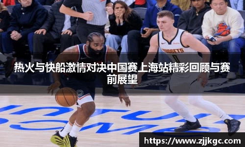 热火与快船激情对决中国赛上海站精彩回顾与赛前展望