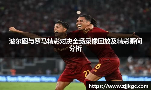波尔图与罗马精彩对决全场录像回放及精彩瞬间分析